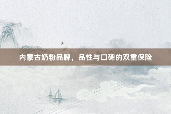 内蒙古奶粉品牌，品性与口碑的双重保险