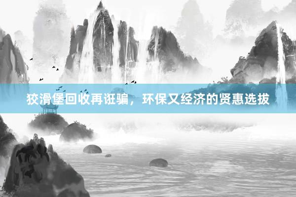 狡滑堡回收再诳骗，环保又经济的贤惠选拔