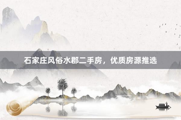 石家庄风俗水郡二手房，优质房源推选