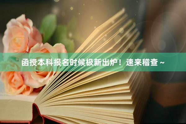 函授本科报名时候极新出炉！速来稽查～
