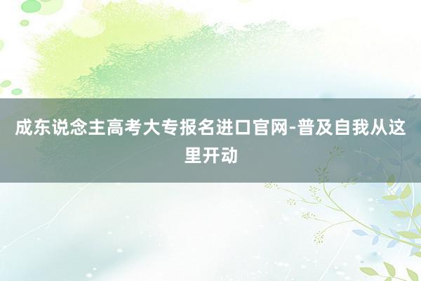 成东说念主高考大专报名进口官网-普及自我从这里开动