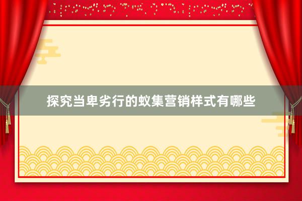 探究当卑劣行的蚁集营销样式有哪些