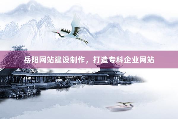 岳阳网站建设制作，打造专科企业网站