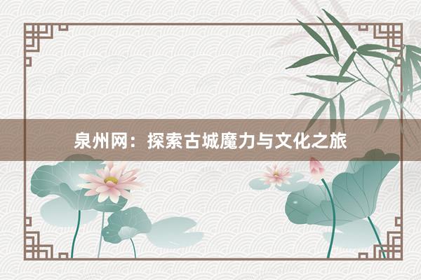 泉州网：探索古城魔力与文化之旅