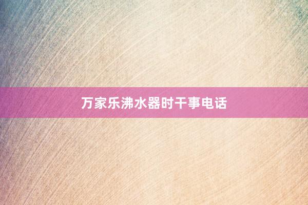 万家乐沸水器时干事电话