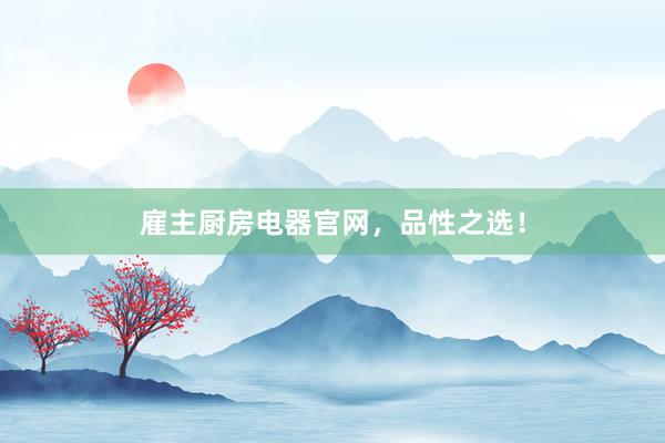 雇主厨房电器官网，品性之选！
