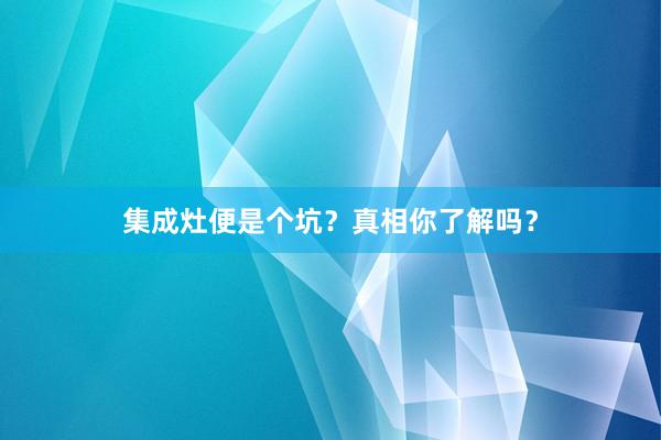 集成灶便是个坑？真相你了解吗？