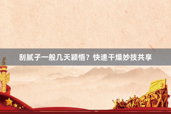刮腻子一般几天颖悟？快速干燥妙技共享