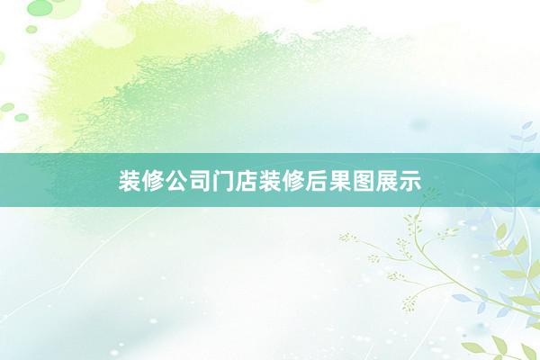 装修公司门店装修后果图展示