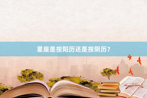 星座是按阳历还是按阴历？