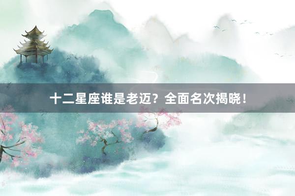 十二星座谁是老迈？全面名次揭晓！