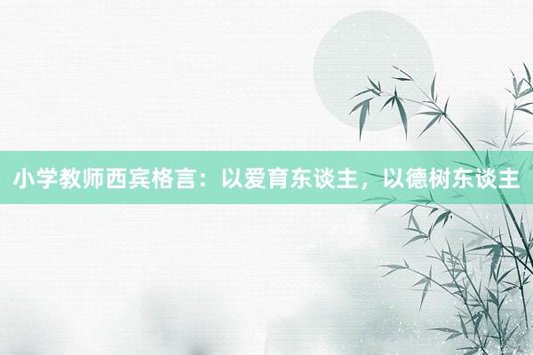 小学教师西宾格言：以爱育东谈主，以德树东谈主
