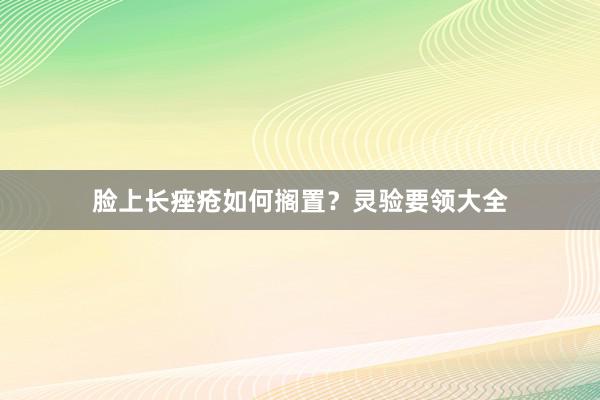 脸上长痤疮如何搁置？灵验要领大全