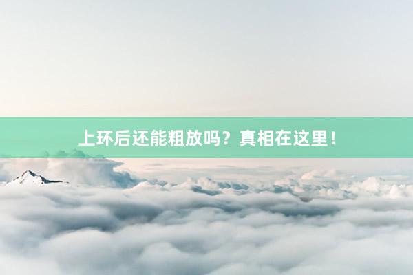 上环后还能粗放吗？真相在这里！