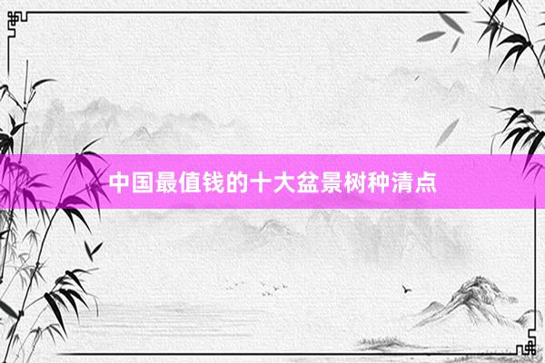 中国最值钱的十大盆景树种清点