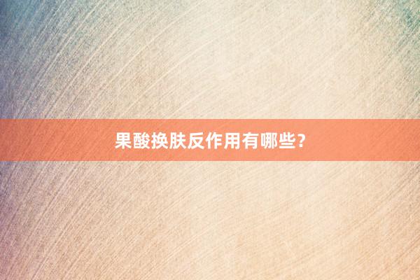 果酸换肤反作用有哪些？