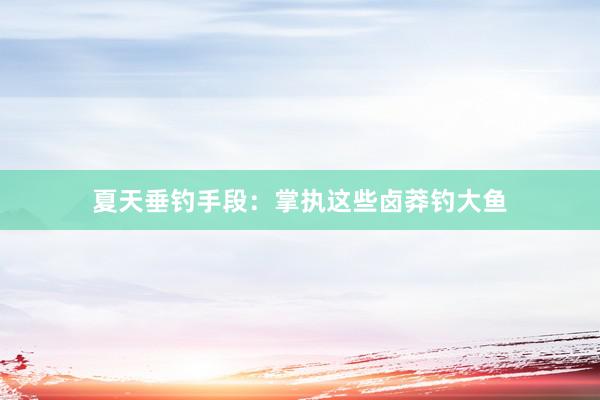 夏天垂钓手段：掌执这些卤莽钓大鱼